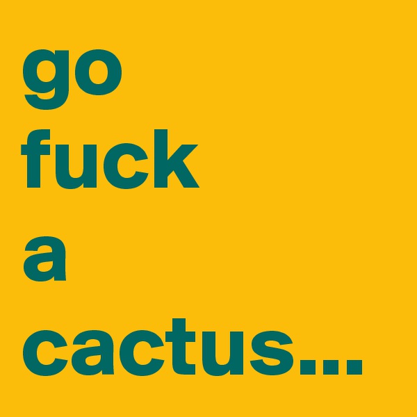 go
fuck
a
cactus...