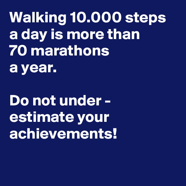 Walking 10.000 steps a day is more than
70 marathons 
a year.

Do not under - estimate your achievements! 

