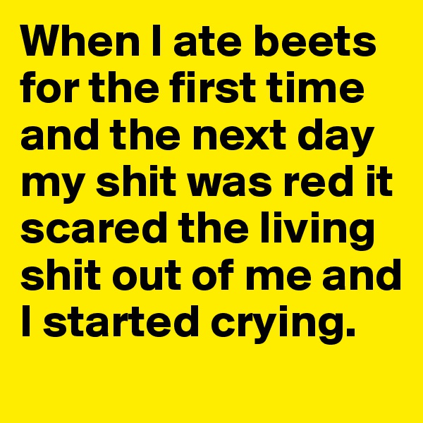 When I ate beets for the first time and the next day my shit was red it scared the living shit out of me and I started crying.