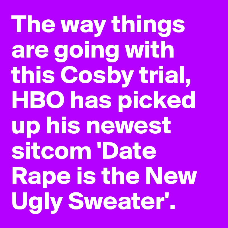 The way things are going with this Cosby trial, HBO has picked up his newest sitcom 'Date Rape is the New Ugly Sweater'.