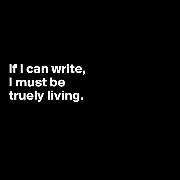 



If I can write,
I must be
truely living.




