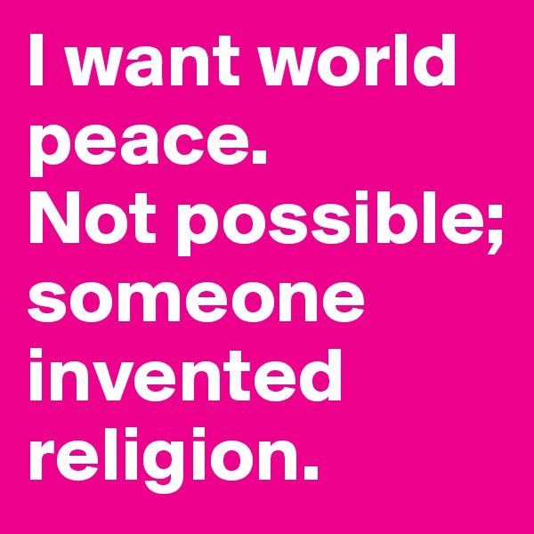 I want world peace. 
Not possible; someone invented religion. 