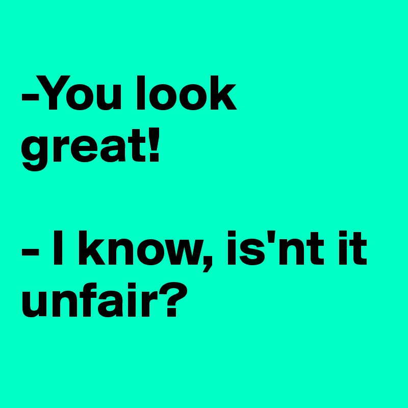 
-You look great! 

- I know, is'nt it unfair?

