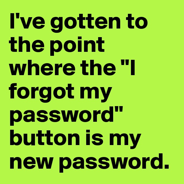 I've gotten to the point where the "I forgot my password" button is my new password.