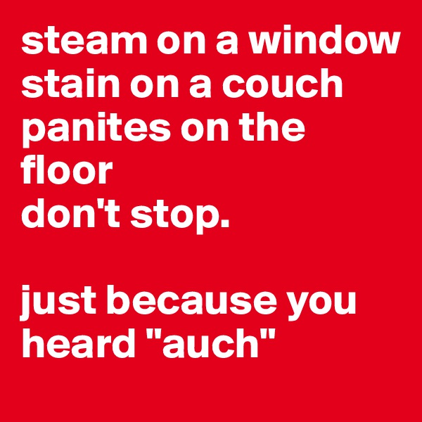 steam on a window
stain on a couch
panites on the floor
don't stop.

just because you heard "auch"