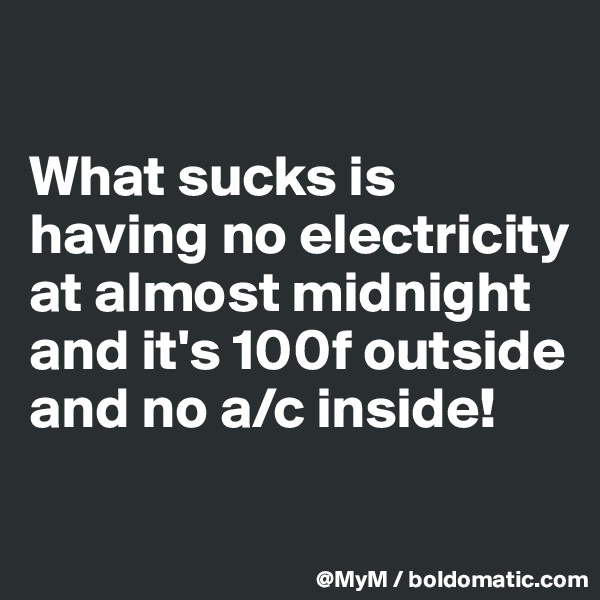 

What sucks is having no electricity at almost midnight and it's 100f outside and no a/c inside! 

