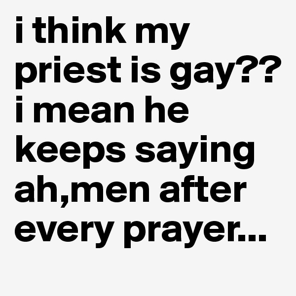 i think my priest is gay?? i mean he keeps saying ah,men after every prayer...