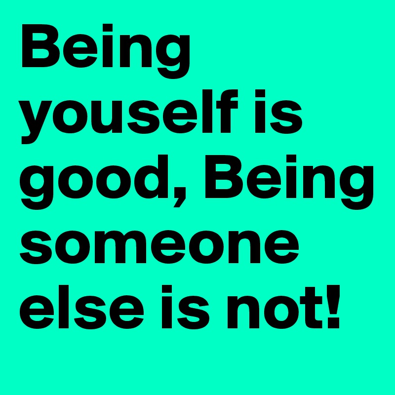 Being youself is good, Being someone else is not!