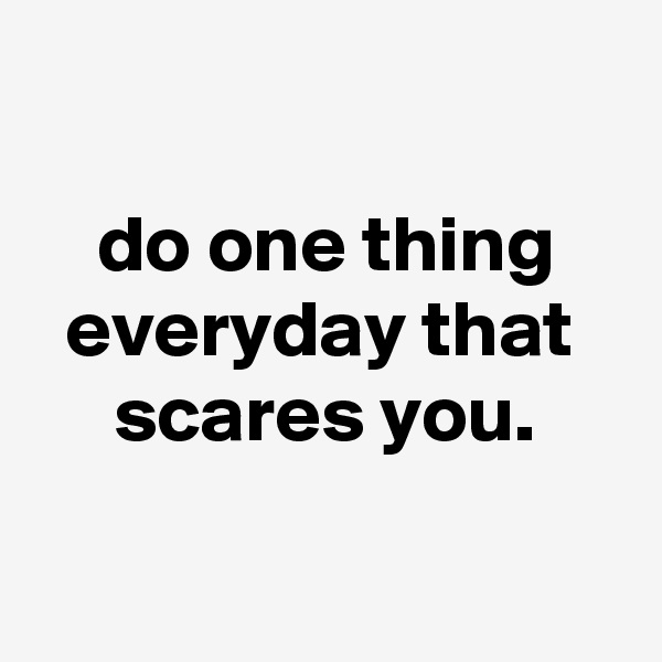 

    do one thing
  everyday that
     scares you.

