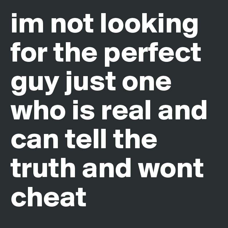im not looking for the perfect guy just one who is real and can tell the truth and wont cheat 