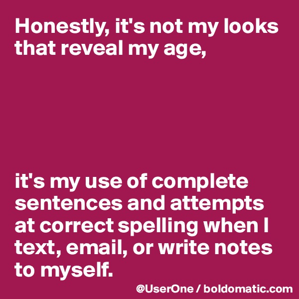 Honestly, it's not my looks that reveal my age,





it's my use of complete sentences and attempts at correct spelling when I text, email, or write notes to myself.