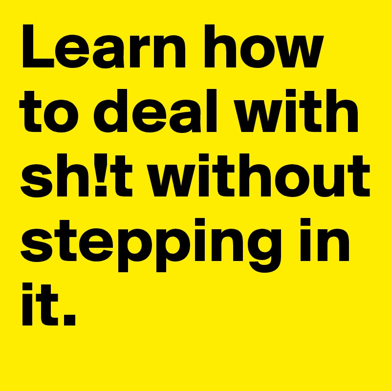 Learn how to deal with sh!t without stepping in it.