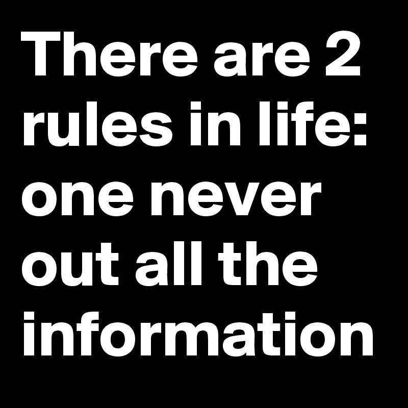 There are 2 rules in life: one never out all the information