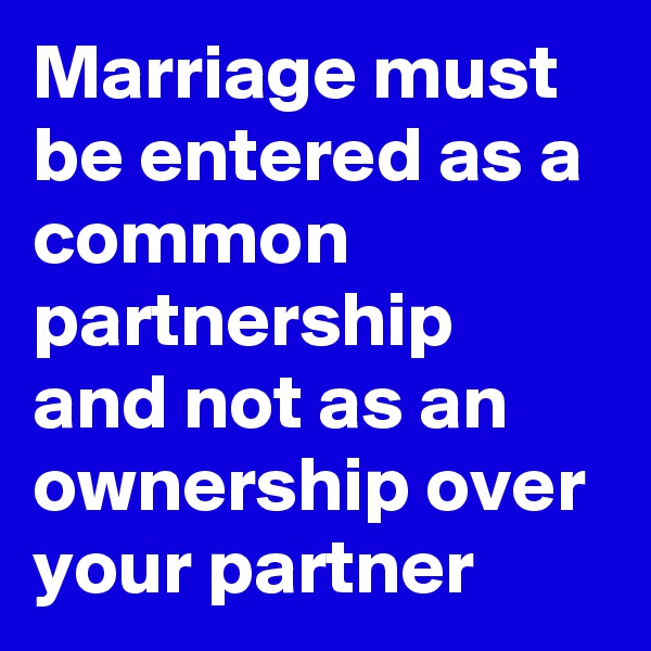 Marriage must be entered as a common partnership and not as an ownership over your partner