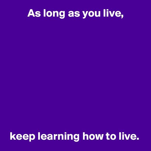          As long as you live,










 keep learning how to live.