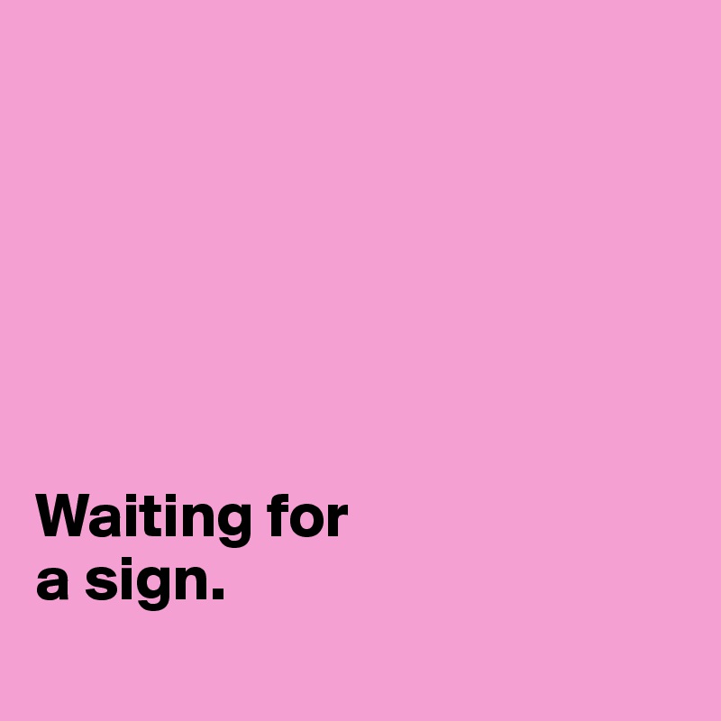 






Waiting for 
a sign.
