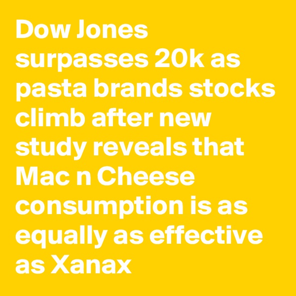 Dow Jones surpasses 20k as pasta brands stocks climb after new study reveals that Mac n Cheese consumption is as equally as effective as Xanax