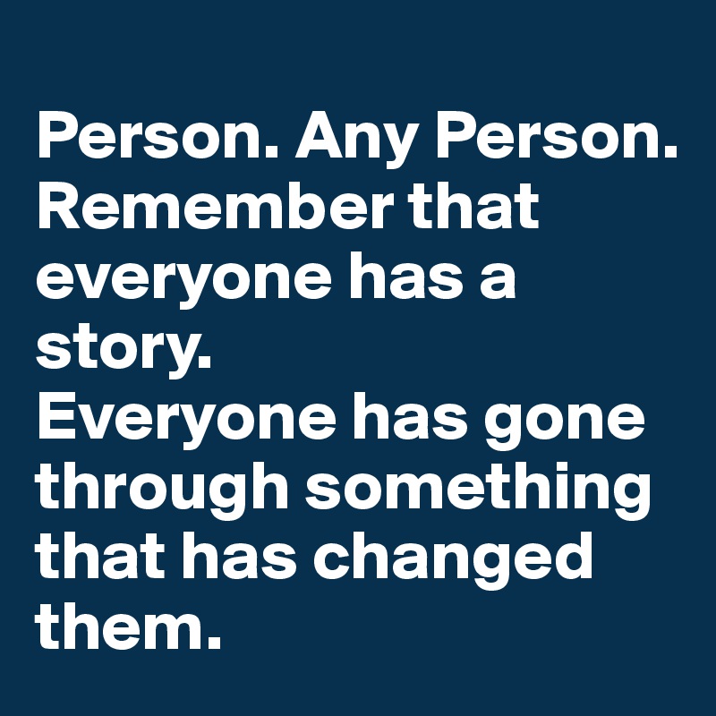 
Person. Any Person.
Remember that everyone has a story. 
Everyone has gone through something that has changed them. 