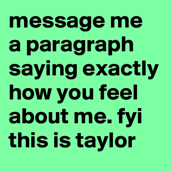 message me a paragraph saying exactly how you feel about me. fyi this is taylor