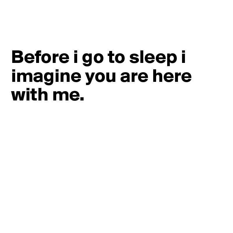 

Before i go to sleep i imagine you are here with me.





