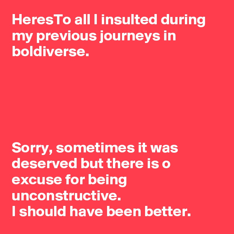HeresTo all I insulted during my previous journeys in boldiverse.





Sorry, sometimes it was deserved but there is o excuse for being unconstructive. 
I should have been better.