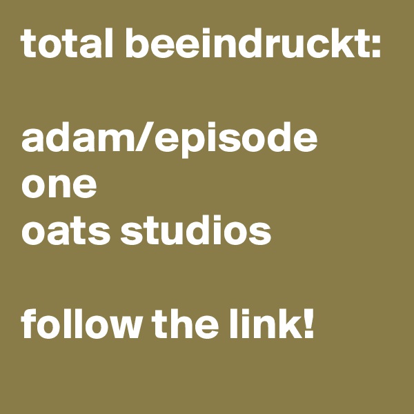 total beeindruckt:

adam/episode one
oats studios

follow the link! 