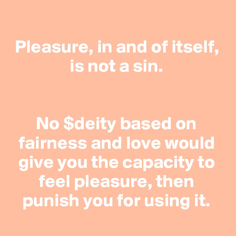 
Pleasure, in and of itself, is not a sin.


No $deity based on fairness and love would give you the capacity to feel pleasure, then punish you for using it.
