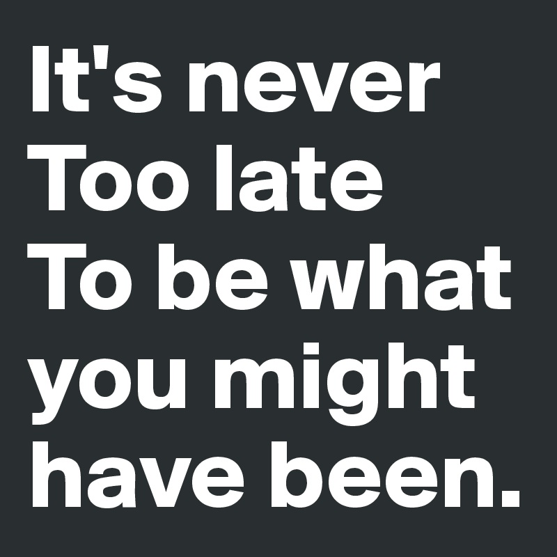 It's never
Too late
To be what you might have been.