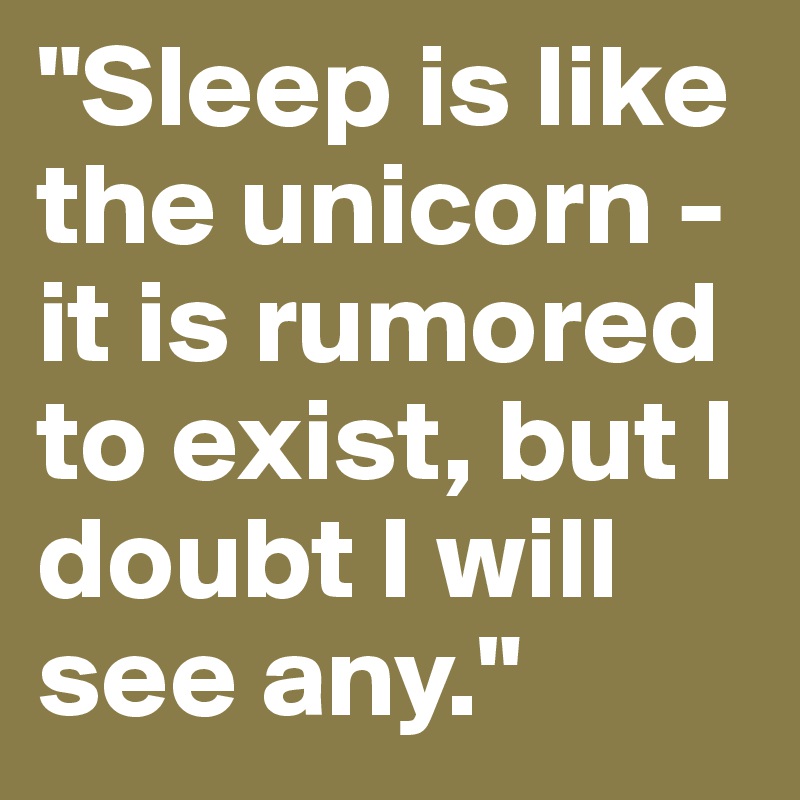 "Sleep is like the unicorn - it is rumored to exist, but I doubt I will see any."