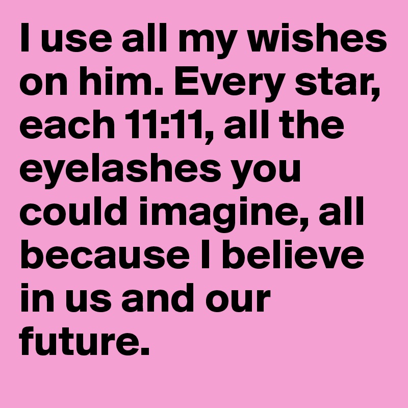 I use all my wishes on him. Every star, each 11:11, all the eyelashes you could imagine, all because I believe in us and our future.