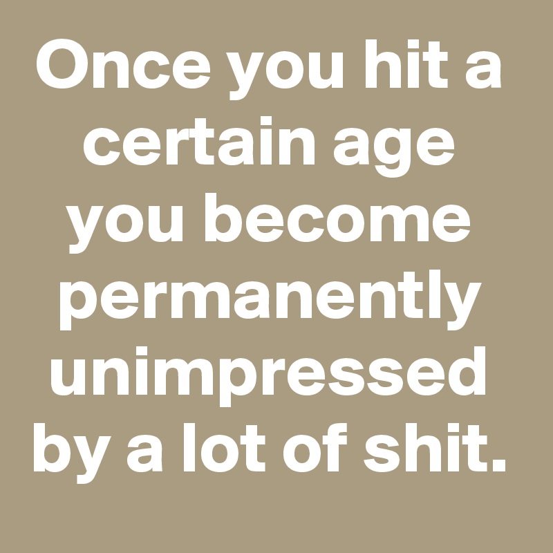 Once you hit a certain age you become permanently unimpressed by a lot of shit.