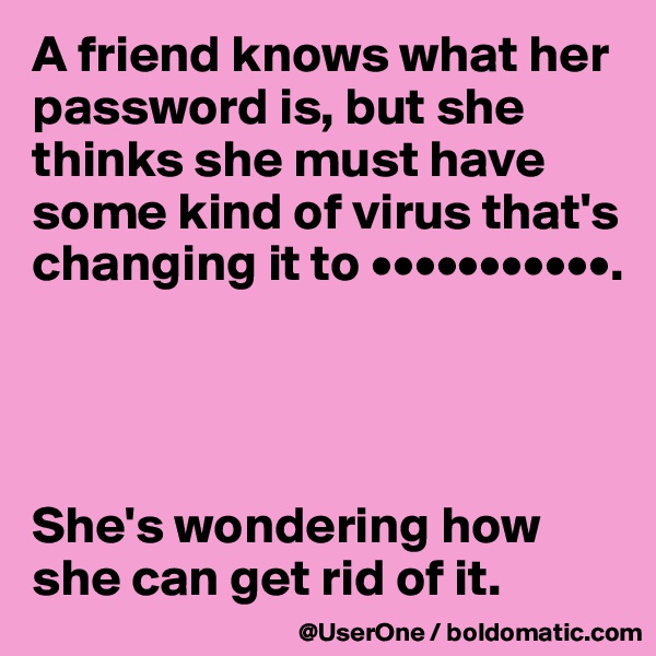 A friend knows what her password is, but she thinks she must have some kind of virus that's changing it to •••••••••••.




She's wondering how she can get rid of it. 