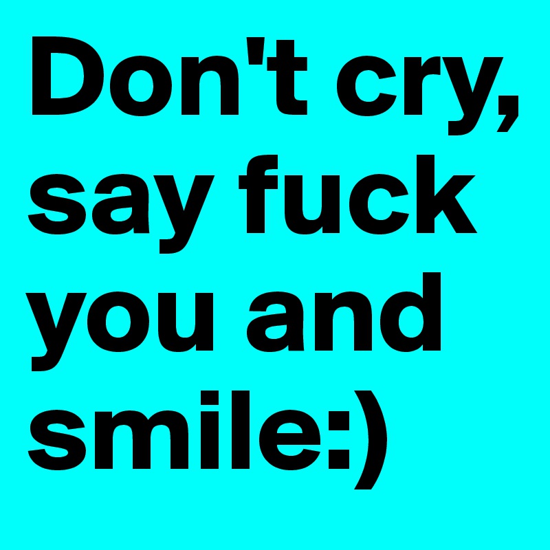 Don't cry, say fuck you and smile:)