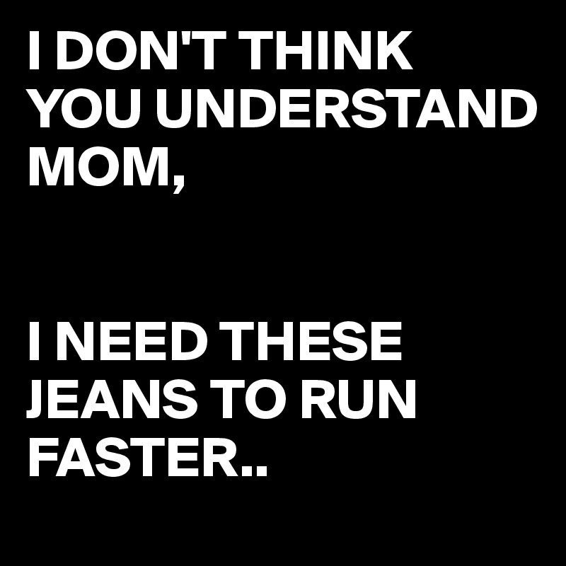 I DON'T THINK YOU UNDERSTAND MOM,


I NEED THESE JEANS TO RUN FASTER..