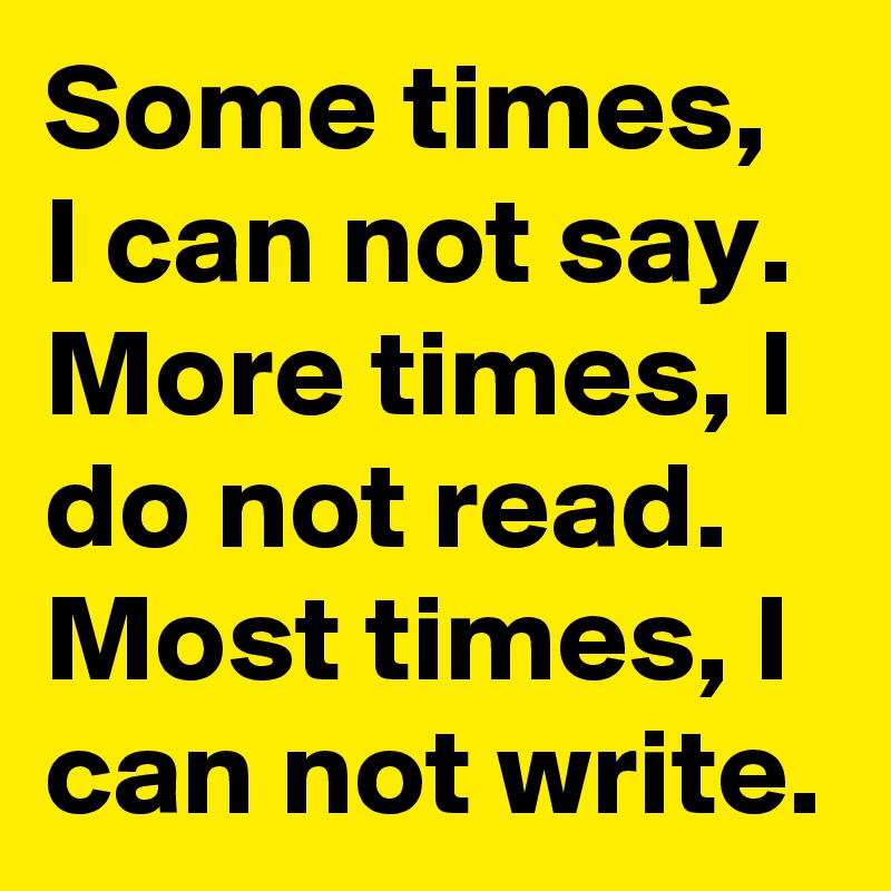 Some times, I can not say. More times, I do not read. Most times, I can not write. 