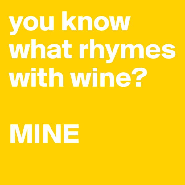 you know what rhymes with wine? 

MINE