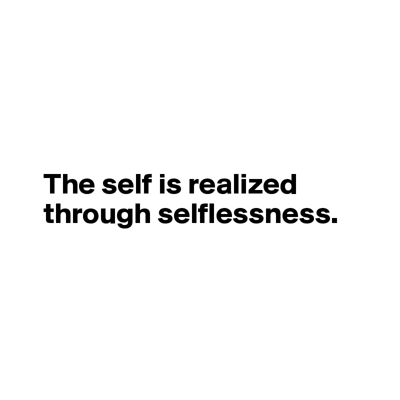 




    The self is realized       
    through selflessness. 




