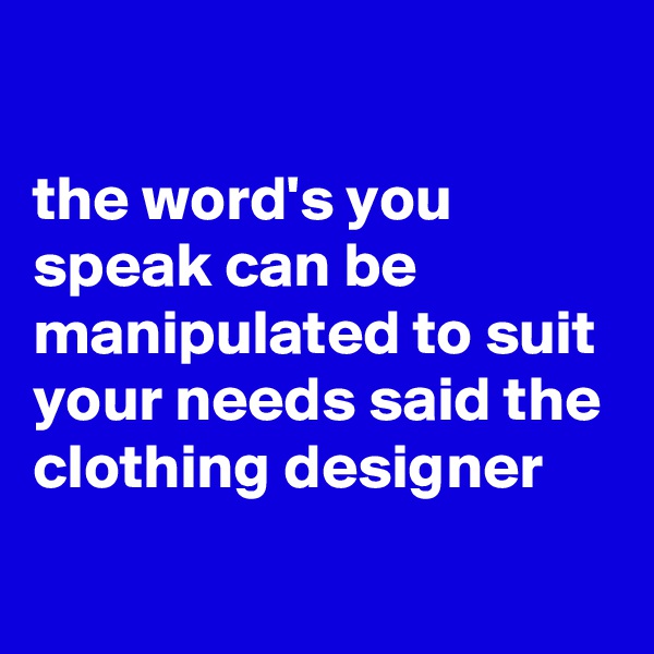

the word's you speak can be manipulated to suit your needs said the clothing designer
