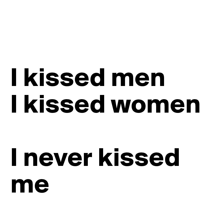 

I kissed men
I kissed women

I never kissed me