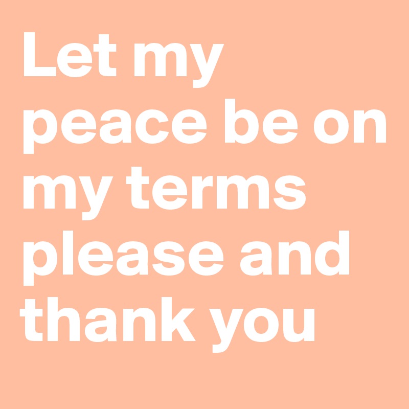 Let my peace be on my terms please and thank you