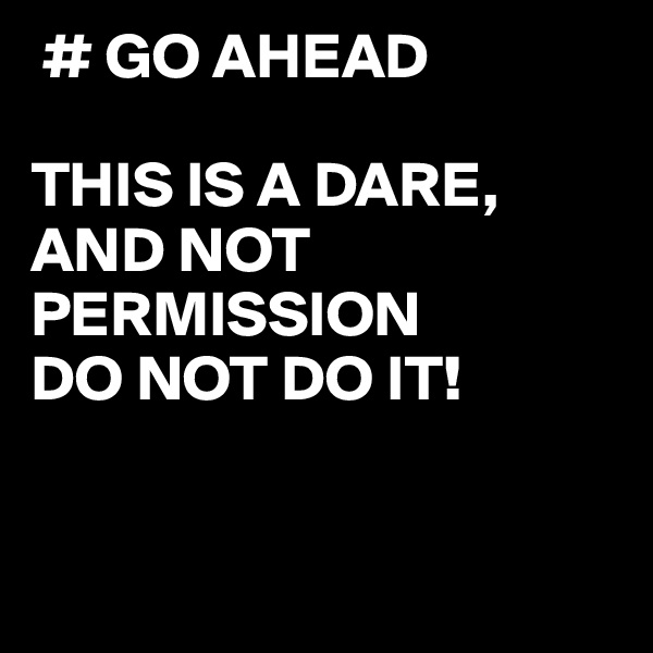  # GO AHEAD

THIS IS A DARE, AND NOT PERMISSION
DO NOT DO IT!


