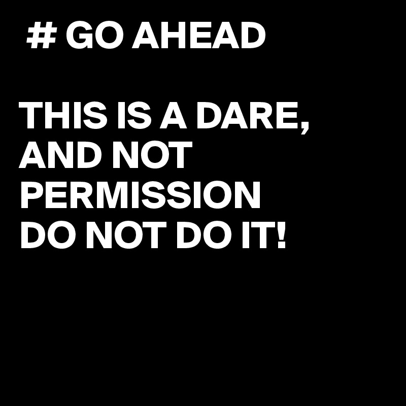  # GO AHEAD

THIS IS A DARE, AND NOT PERMISSION
DO NOT DO IT!


