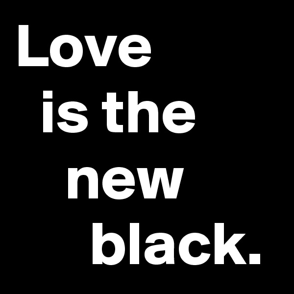Love            is the          new             black.
