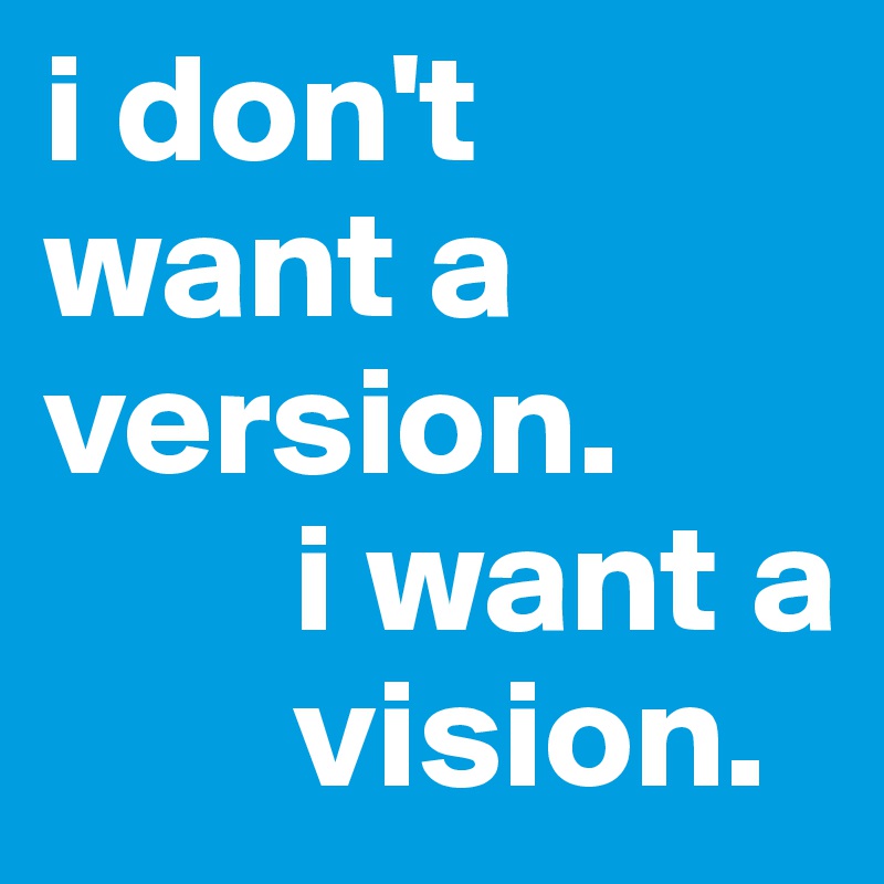 i don't want a version.
        i want a 
        vision.
