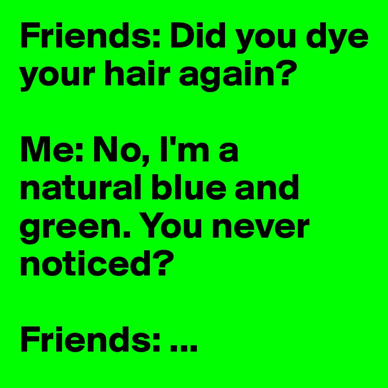 Friends: Did you dye your hair again?

Me: No, I'm a natural blue and green. You never noticed?

Friends: ...