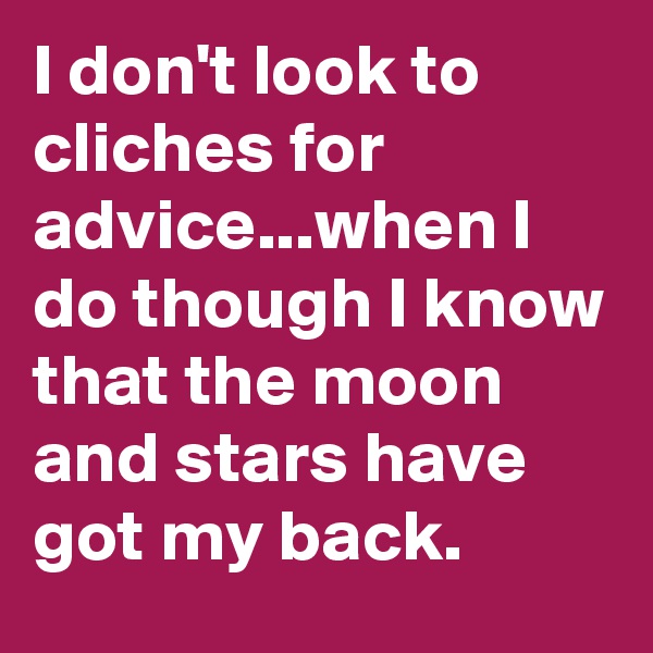 I don't look to cliches for advice...when I do though I know that the moon and stars have got my back. 