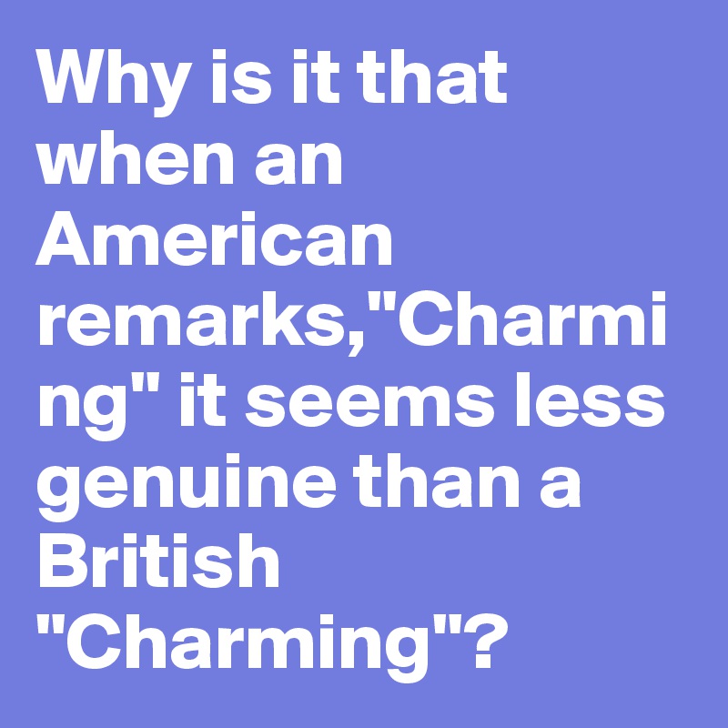 Why is it that when an American remarks,"Charming" it seems less genuine than a British "Charming"?