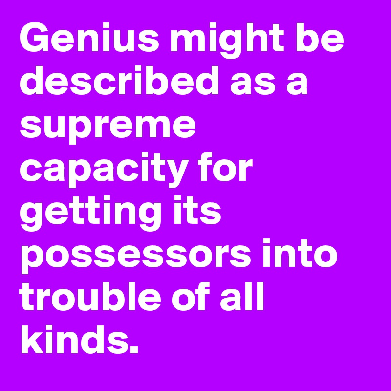 Genius might be described as a supreme capacity for getting its possessors into trouble of all kinds.