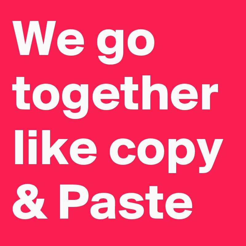 We go together like copy & Paste