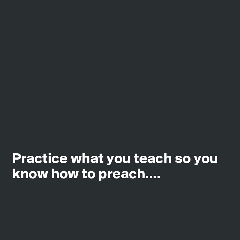 








Practice what you teach so you know how to preach....


